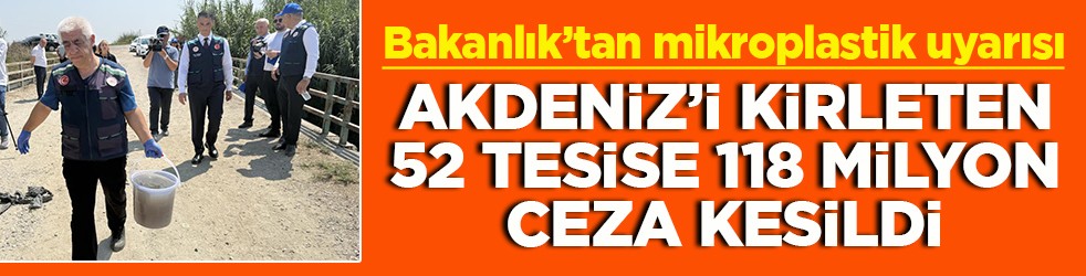 Bakanlık’tan mikroplastik uyarısı Akdeniz’i kirleten 52 tesise 118 milyon ceza kesildi