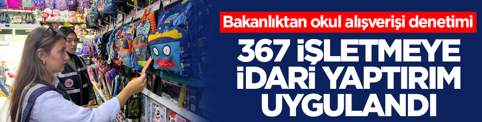 Bakanlıktan okul alışverişi denetimi! 367 işletmeye idari yaptırım uygulandı