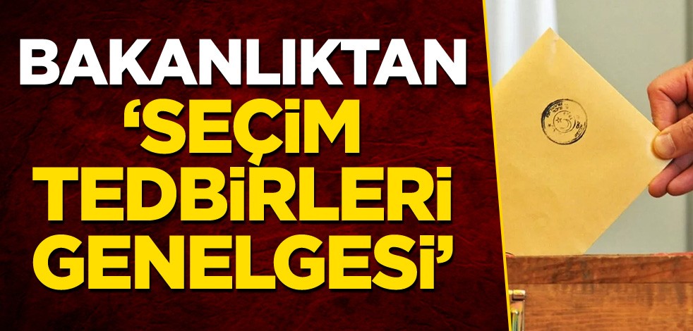 Bakanlıktan 'Seçim Tedbirleri Genelgesi'