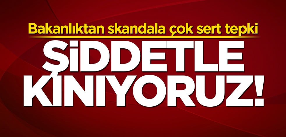 Bakanlıktan skandala çok sert tepki: Şiddetle kınıyoruz