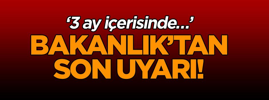 Bakanlık’tan son uyarı! ‘3 ay içerisinde…’