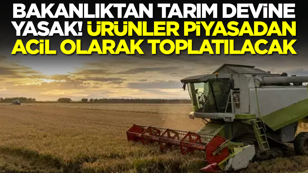 Bakanlıktan tarım devine yasak: Ürünler piyasadan acil olarak toplatılacak