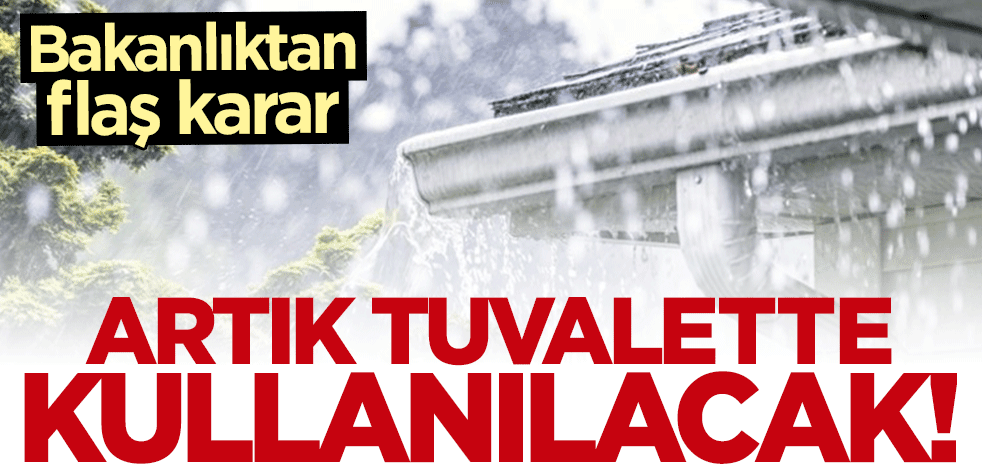 Bakanlıktan "yağmur suyu" kararı: Artık tuvalette kullanılacak