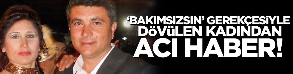 ‘Bakımsızsın’ diye dövülen kadından acı haber!