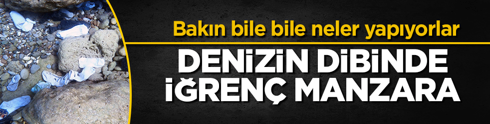 Bakın bile bile neler yapıyorlar: Denizin dibinde iğrenç manzara