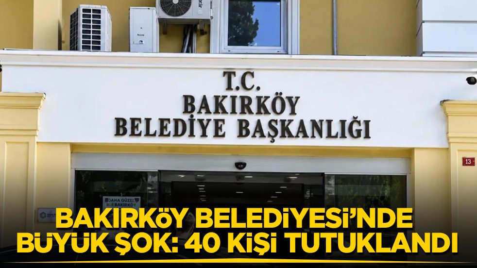 Bakırköy Belediyesi’nde büyük şok: 40 kişi tutuklandı