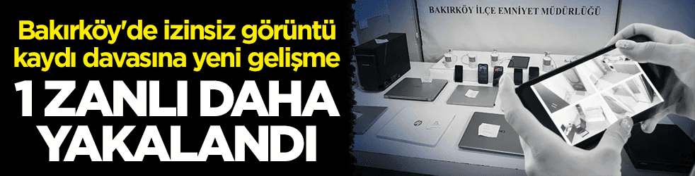 Bakırköy'de izinsiz görüntü kaydı davasına yeni gelişme! 1 zanlı daha yakalandı