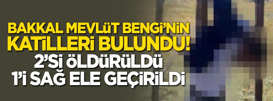 Bakkal Mevlüt Bengi'nin katilleri bulundu! 2'si öldürüldü 1'i sağ ele geçirildi