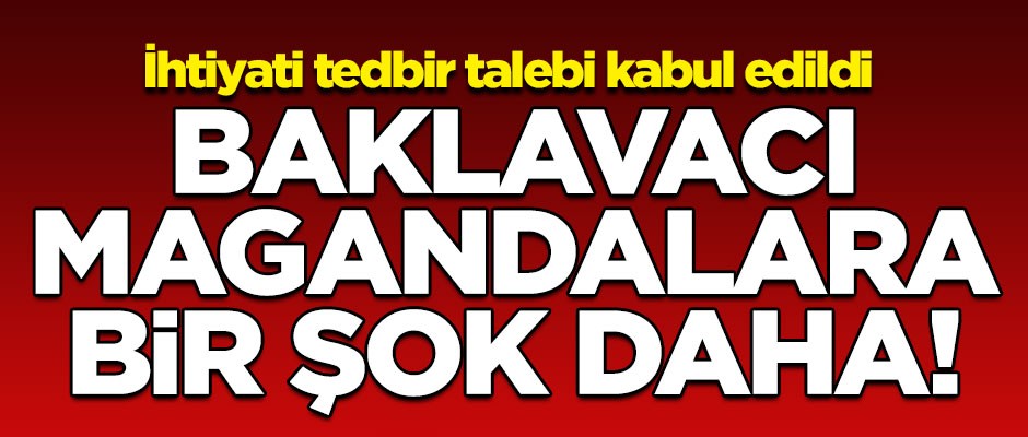 Baklavacı magandalara bir şok daha! İhtiyati tedbir talebi kabul edildi