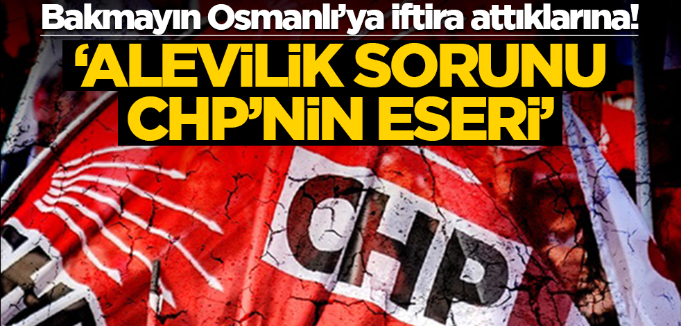 Bakmayın Osmanlı’ya iftira attıklarına! ‘Alevilik sorunu CHP’nin eseri’