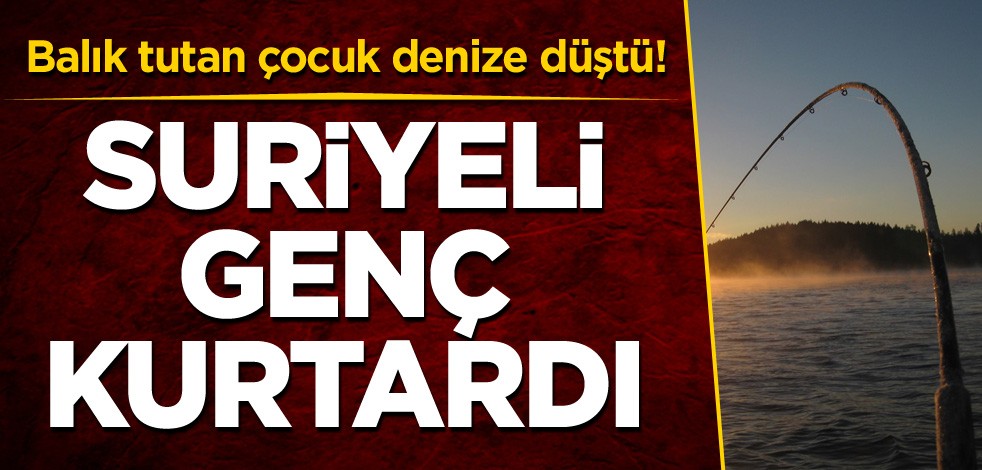 Balık tutan çocuk denize düştü! Suriyeli genç kurtardı
