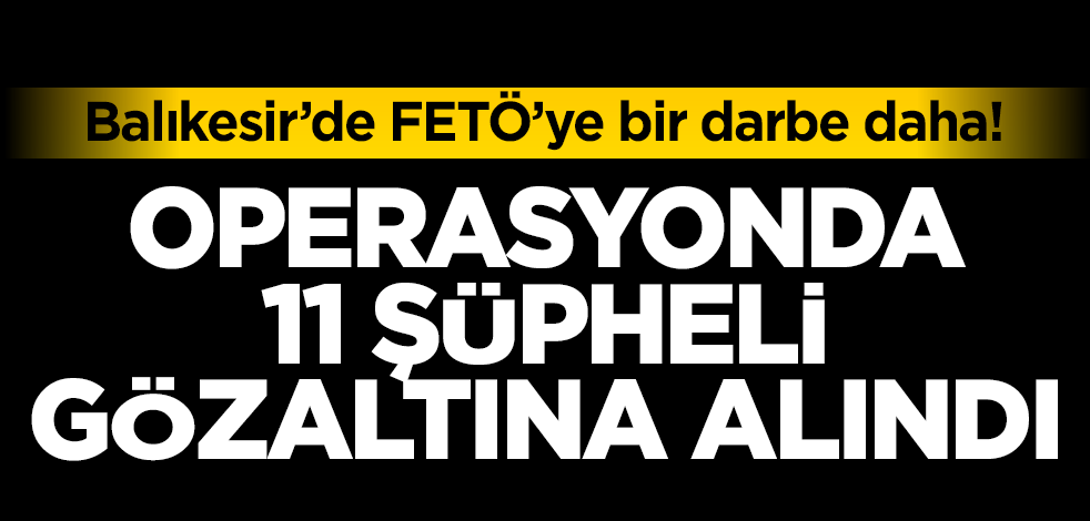 Balıkesir merkezli FETÖ operasyonunda 11 şüpheli gözaltına alındı