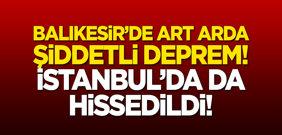 Balıkesir'de art arda şiddetli depremler! İstanbul'da da hissedildi
