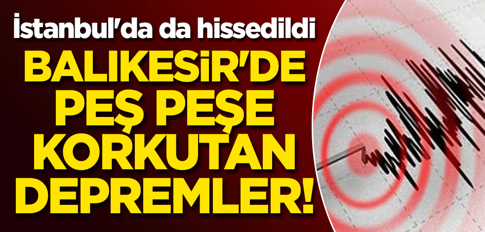 Balıkesir'de peş peşe korkutan depremler! İstanbul'da da hissedildi