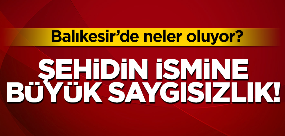 Balıkesir’de şehidin ismine büyük saygısızlık