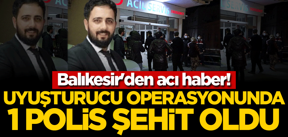 Balıkesir'den acı haber! Uyuşturucu operasyonunda 1 polis şehit oldu