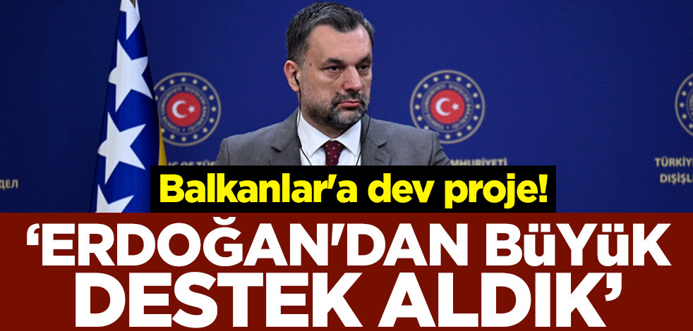 Balkanlar'a dev proje! ''Erdoğan'dan büyük destek aldık''