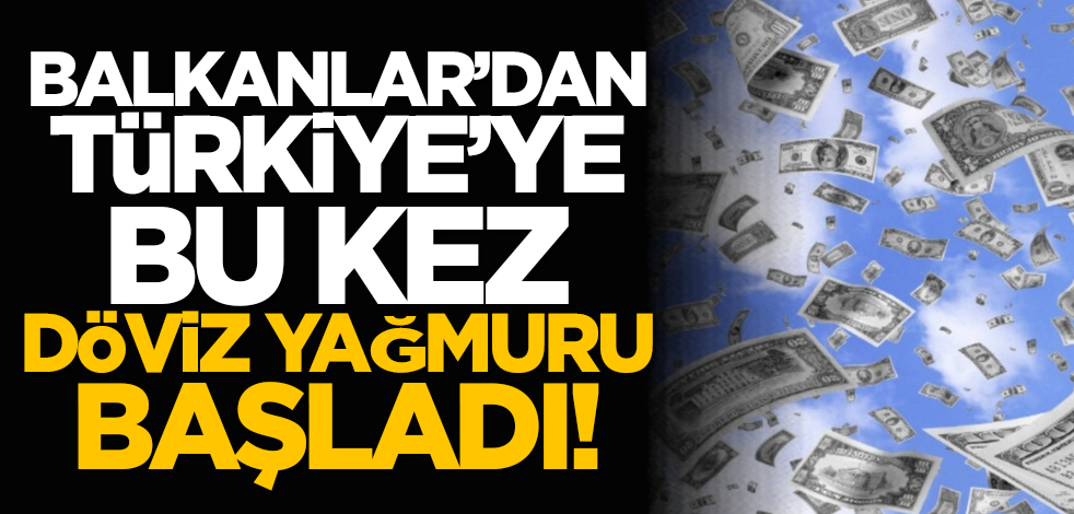 Balkanlar’dan Türkiye’ye bu kez döviz yağmuru başladı!