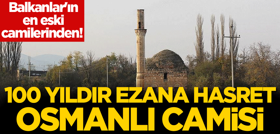 Balkanlar'ın en eski camilerinden! 100 yıldır ezana hasret Osmanlı camisi