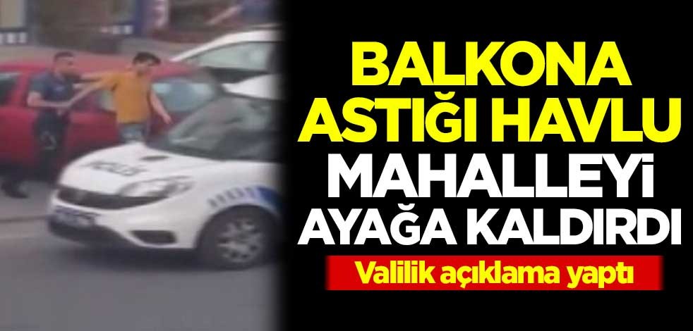 Balkona astığı havlu mahalleyi ayağa kaldırdı! Valilik açıklama yaptı