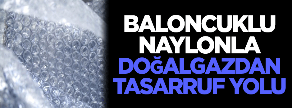 Baloncuklu naylonla doğalgazdan tasarruf yolu!