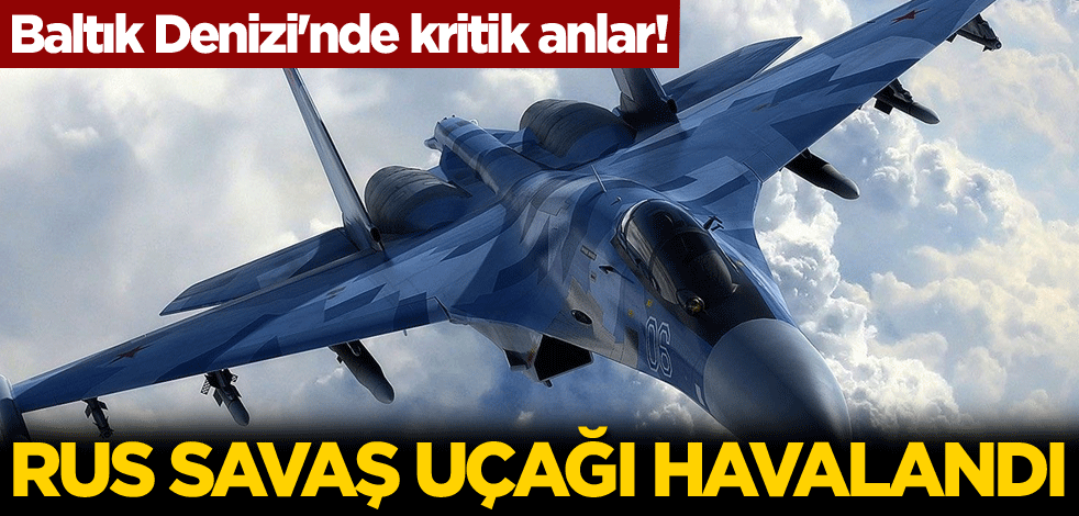 Baltık Denizi'nde kritik anlar! Rus savaş uçağı havalandı