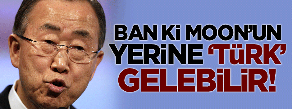 Ban Ki Moon'un yerine 'Türk' gelebilir!