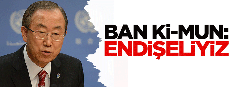 Ban Ki-mun: Endişeliyiz