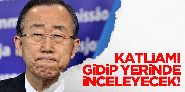 Ban Ki-mun katliamı yerinde inceleyecek!