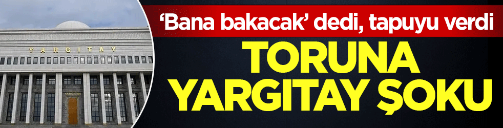 ‘Bana bakacak’ dedi, tapuyu verdi! Toruna yargıtay şoku