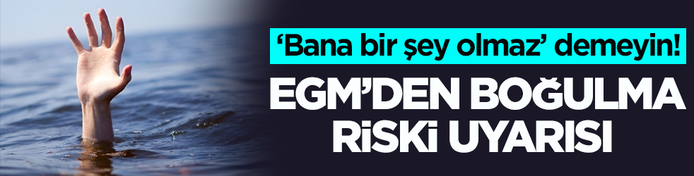 ‘Bana bir şey olmaz’ demeyin! EGM’den boğulma riski uyarısı 