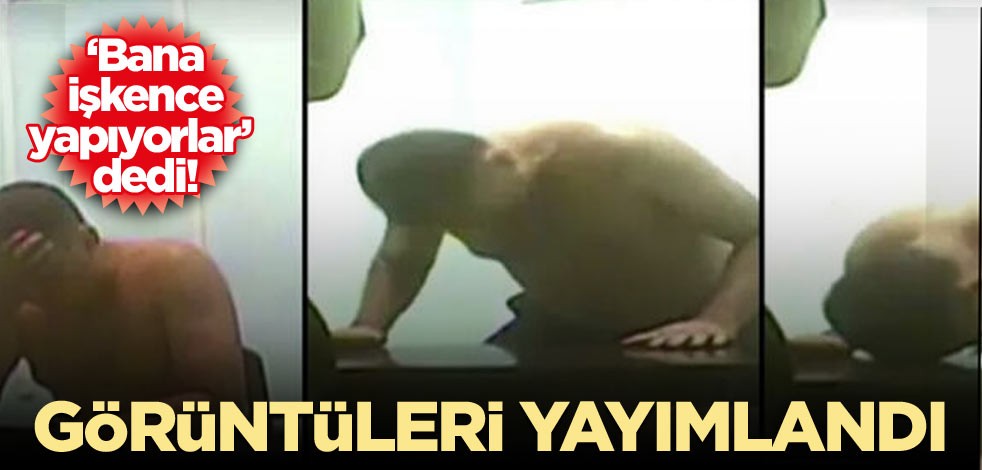  ‘Bana işkence yapıyorlar’ dedi! Görüntüleri yayımlandı