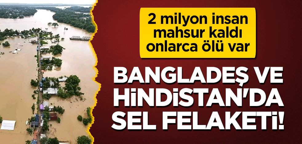 Bangladeş ve Hindistan'da sel felaketi! 2 milyon insan mahsur kaldı, onlarca ölü var