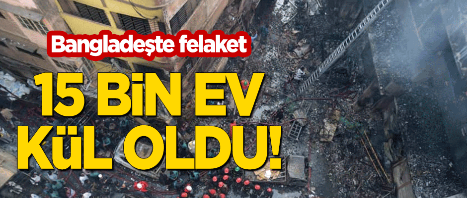 Bangladeş'te felaket! 15 bin ev kül oldu