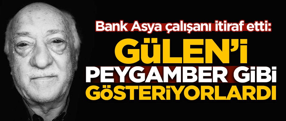 Bank Asya çalışanı itiraf etti! 'Gülen'i peygamber gibi gösteriyorlardı'