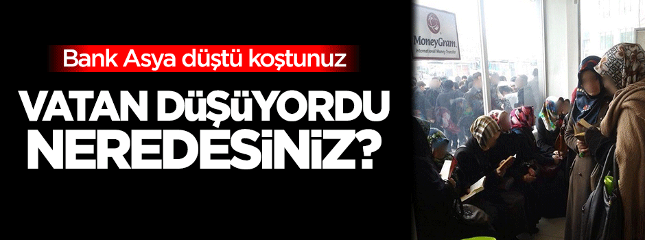 Bank Asya düştü koştunuz, vatan düşüyordu neredesiniz?