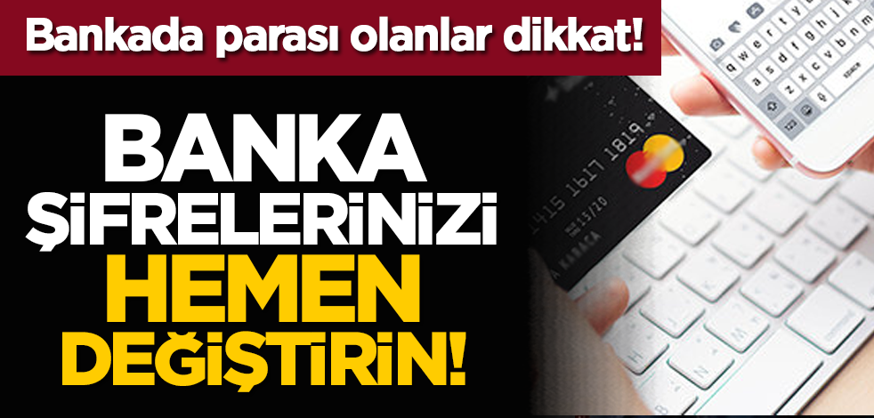 Bankada parası olanlar dikkat! Banka şifrelerinizi hemen değiştirin!