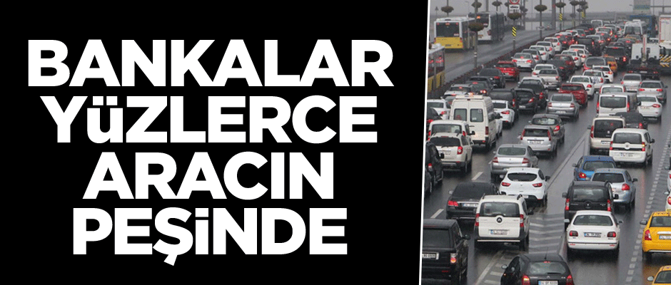 Bankalar yüzlerce aracın peşinde