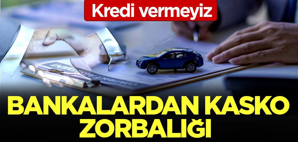 Bankalardan kasko zorbalığı: Kredi vermeyiz
