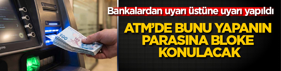Bankalardan uyarı üstüne uyarı yapıldı: ATM’de bunu yapanın parasına bloke konulacak