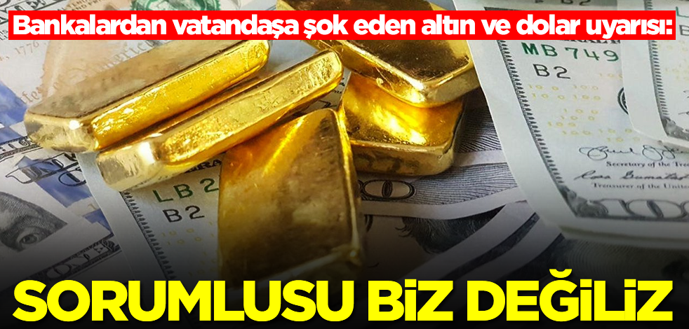 Bankalardan vatandaşa şok eden altın ve dolar uyarısı: Sorumlusu biz değiliz
