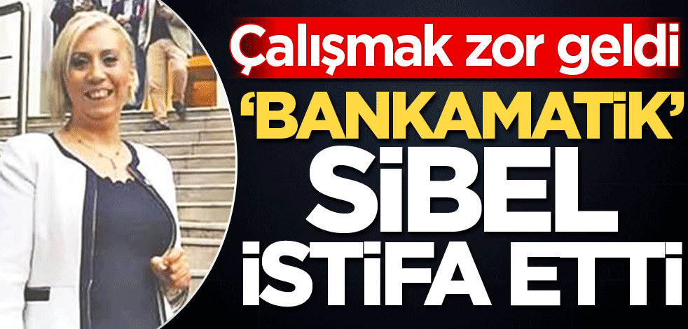 ‘Bankamatik Sibel’ istifa etti