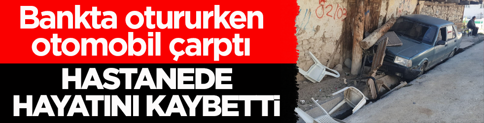Bankta otururken otomobil çarptı! Hastanede hayatını kaybetti