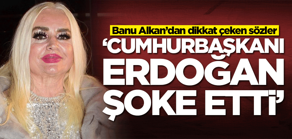 Banu Alkan’dan dikkat çeken sözler: Erdoğan şoke etti