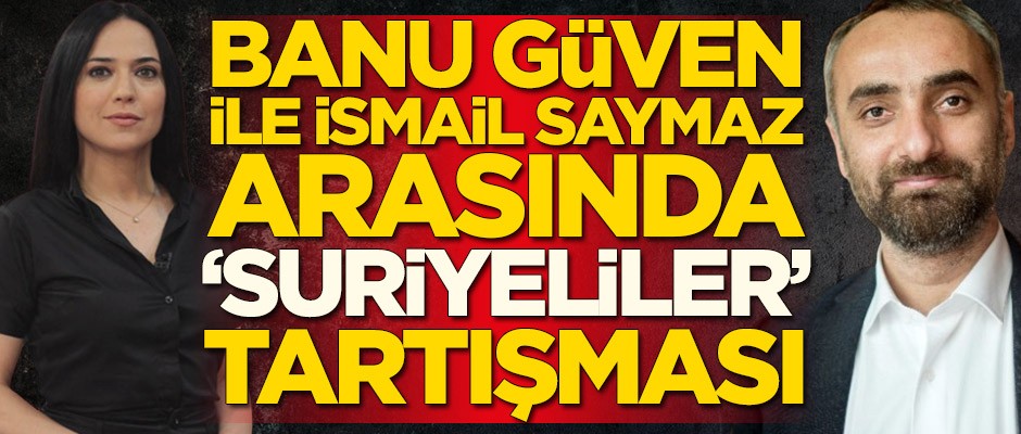 Banu Güven ile İsmail Saymaz arasında Suriyeliler tartışması