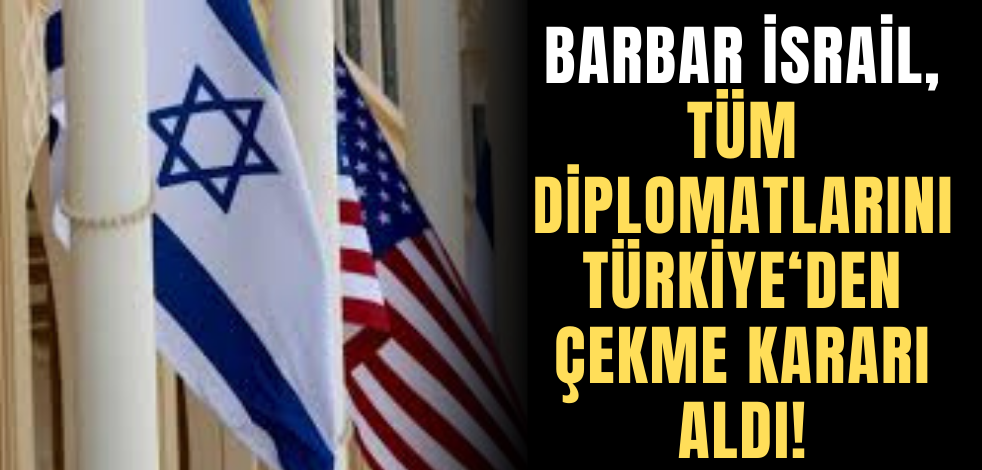 Barbar İsrail, tüm diplomatlarını Türkiye'den çekme kararı aldı!