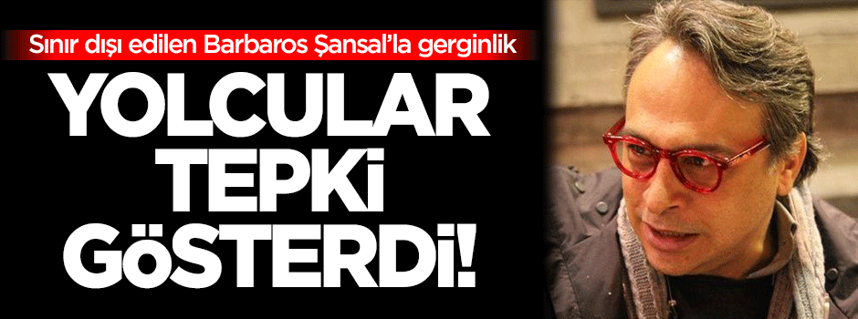 Barbaros Şansal’la yolcular arasında gerginlik!
