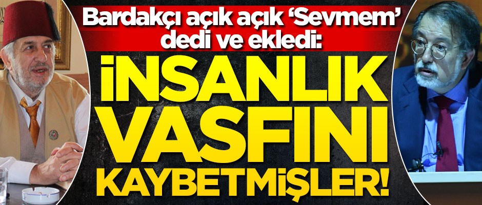 Bardakçı açık açık, "Sevmem" dedi ve ekledi: İnsanlık vasfını kaybetmişler!