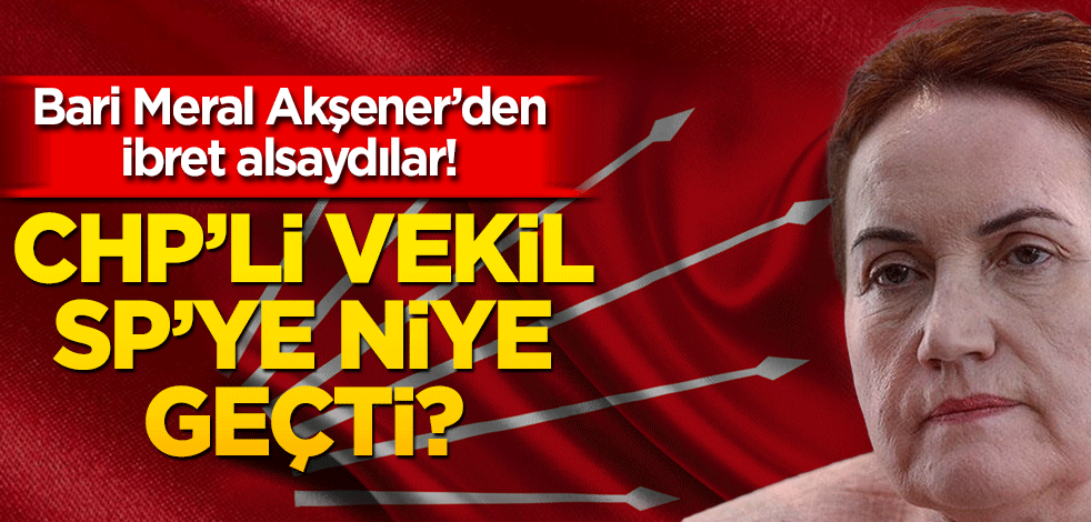 Bari Meral Akşener’den ibret alsaydılar! CHP’li vekil SP’ye niye geçti?