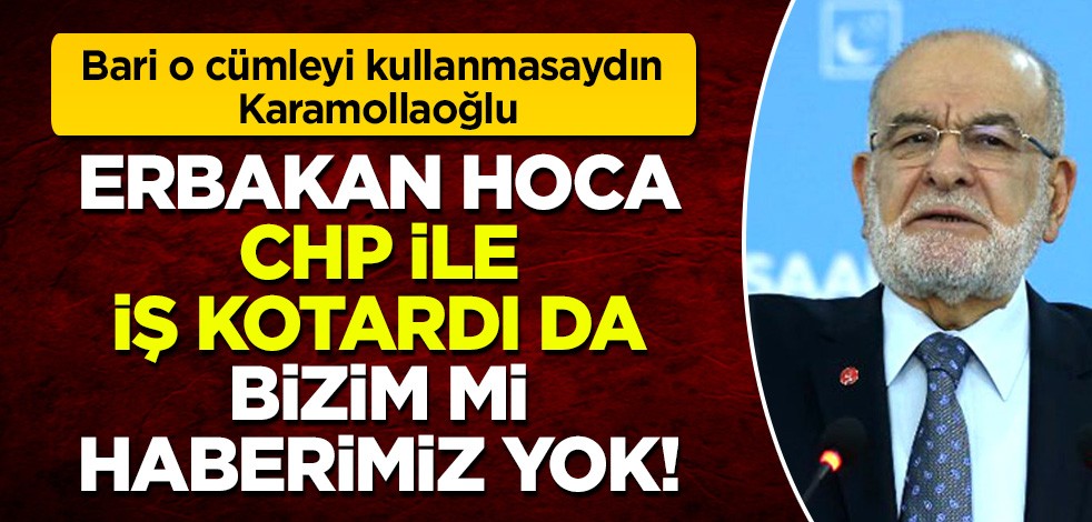 Bari o cümleyi kullanmasaydın Karamollaoğlu! Erbakan Hoca CHP ile iş kotardı da bizim mi haberimiz yok